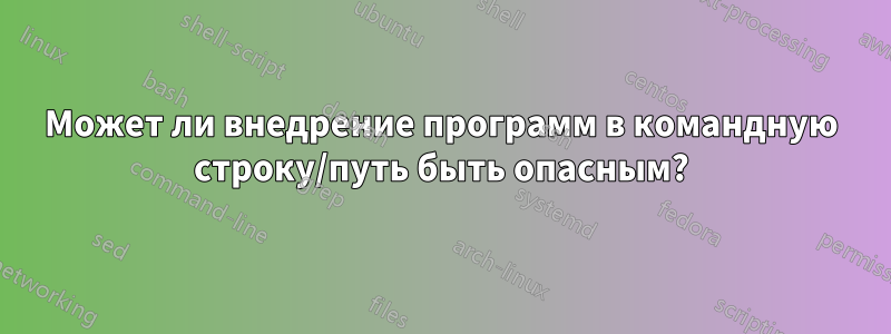 Может ли внедрение программ в командную строку/путь быть опасным?