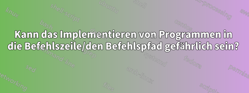 Kann das Implementieren von Programmen in die Befehlszeile/den Befehlspfad gefährlich sein?