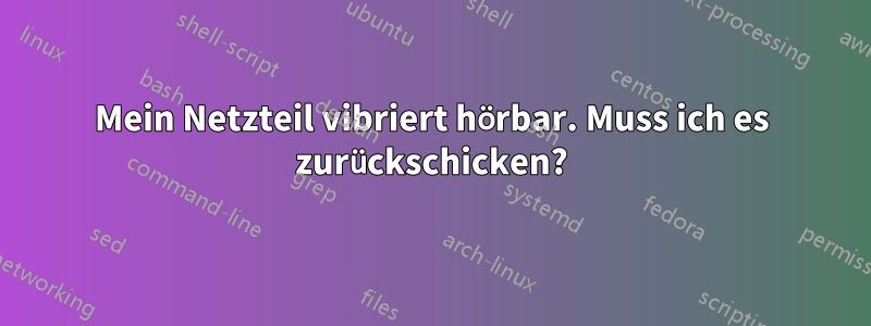 Mein Netzteil vibriert hörbar. Muss ich es zurückschicken?