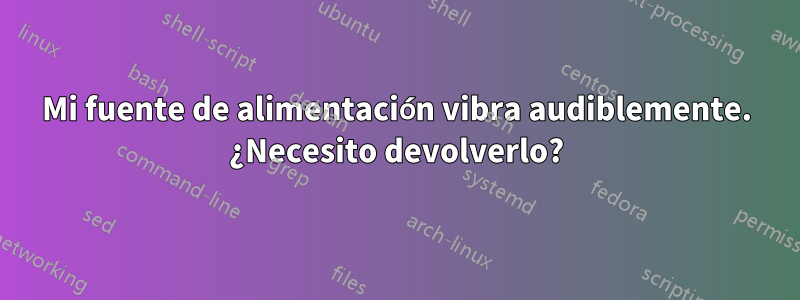 Mi fuente de alimentación vibra audiblemente. ¿Necesito devolverlo?