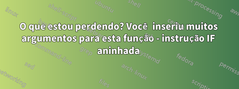 O que estou perdendo? Você inseriu muitos argumentos para esta função - instrução IF aninhada