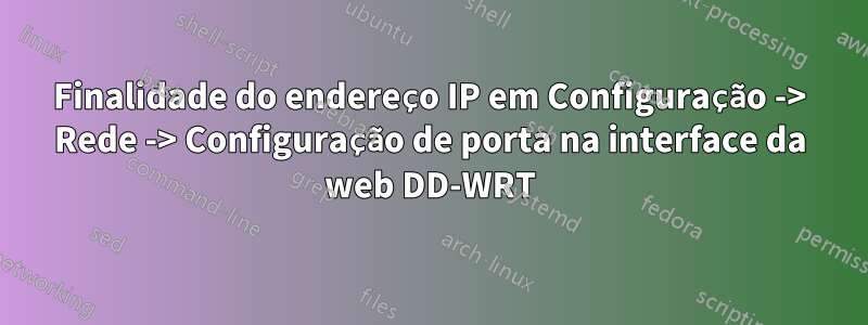 Finalidade do endereço IP em Configuração -> Rede -> Configuração de porta na interface da web DD-WRT