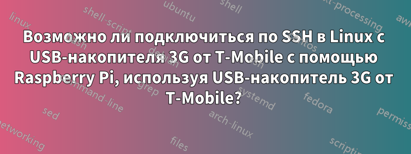 Возможно ли подключиться по SSH в Linux с USB-накопителя 3G от T-Mobile с помощью Raspberry Pi, используя USB-накопитель 3G от T-Mobile?