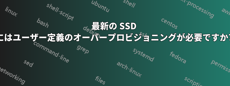 最新の SSD にはユーザー定義のオーバープロビジョニングが必要ですか? 