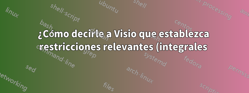 ¿Cómo decirle a Visio que establezca restricciones relevantes (integrales)?