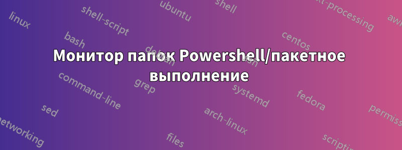 Монитор папок Powershell/пакетное выполнение