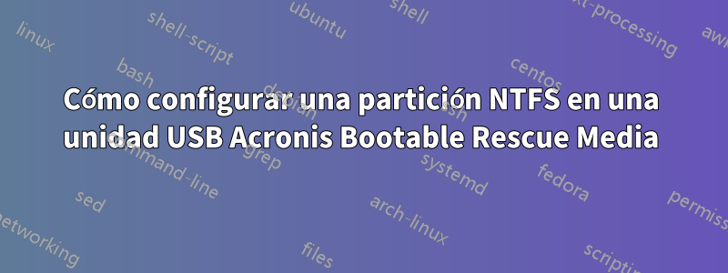 Cómo configurar una partición NTFS en una unidad USB Acronis Bootable Rescue Media