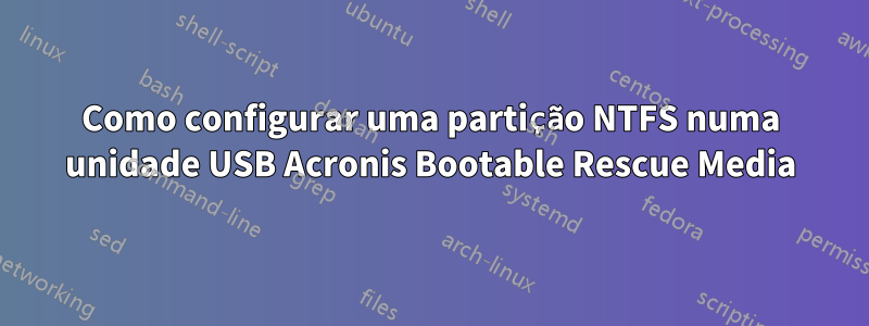 Como configurar uma partição NTFS numa unidade USB Acronis Bootable Rescue Media