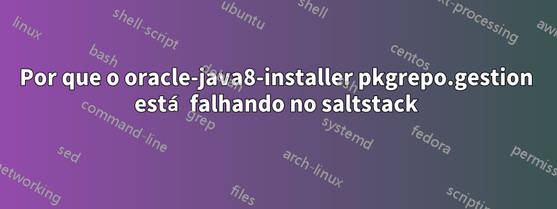 Por que o oracle-java8-installer pkgrepo.gestion está falhando no saltstack