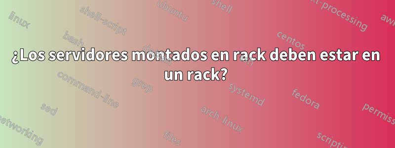 ¿Los servidores montados en rack deben estar en un rack?