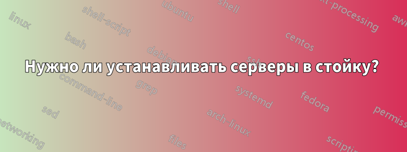 Нужно ли устанавливать серверы в стойку?