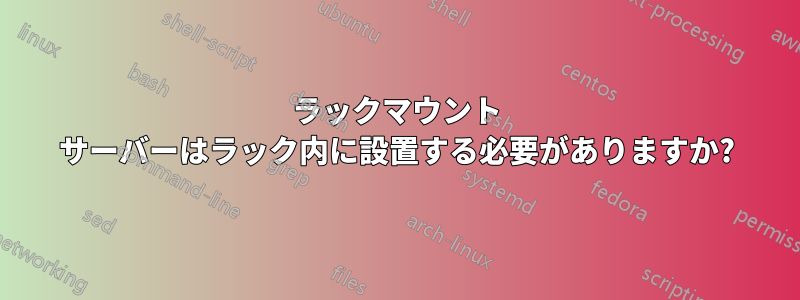 ラックマウント サーバーはラック内に設置する必要がありますか?