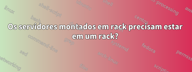 Os servidores montados em rack precisam estar em um rack?