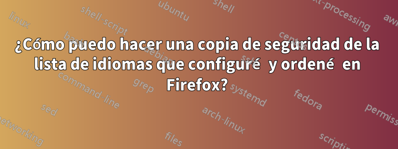 ¿Cómo puedo hacer una copia de seguridad de la lista de idiomas que configuré y ordené en Firefox?