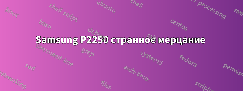 Samsung P2250 странное мерцание