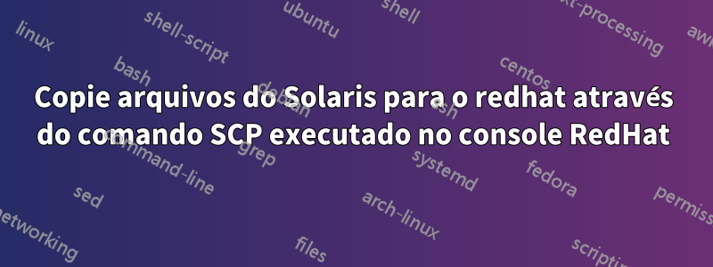 Copie arquivos do Solaris para o redhat através do comando SCP executado no console RedHat