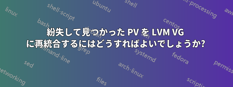 紛失して見つかった PV を LVM VG に再統合するにはどうすればよいでしょうか?