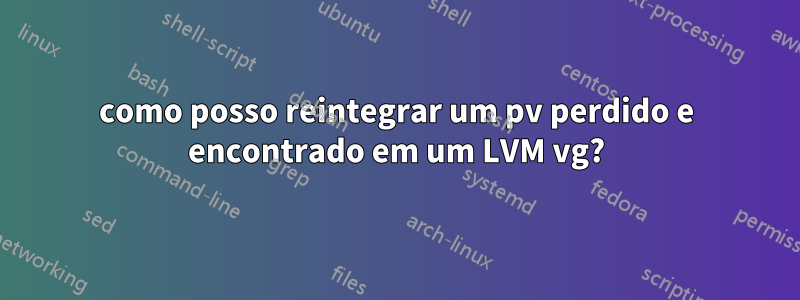 como posso reintegrar um pv perdido e encontrado em um LVM vg?