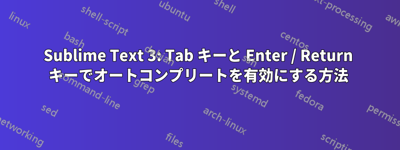 Sublime Text 3: Tab キーと Enter / Return キーでオートコンプリートを有効にする方法