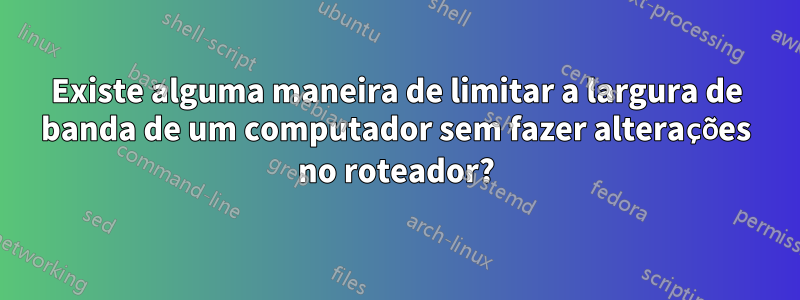 Existe alguma maneira de limitar a largura de banda de um computador sem fazer alterações no roteador?