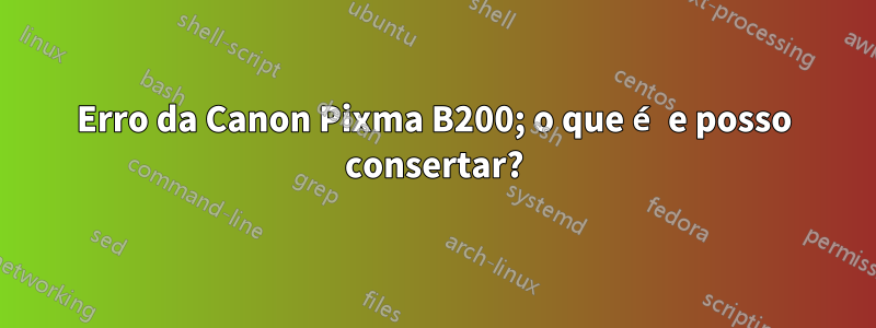 Erro da Canon Pixma B200; o que é e posso consertar?