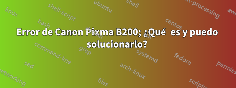 Error de Canon Pixma B200; ¿Qué es y puedo solucionarlo?