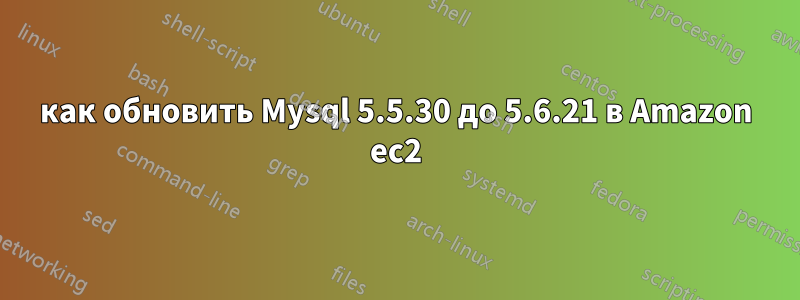 как обновить Mysql 5.5.30 до 5.6.21 в Amazon ec2