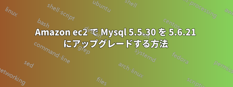 Amazon ec2 で Mysql 5.5.30 を 5.6.21 にアップグレードする方法