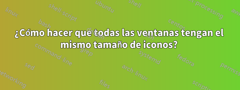 ¿Cómo hacer que todas las ventanas tengan el mismo tamaño de iconos?