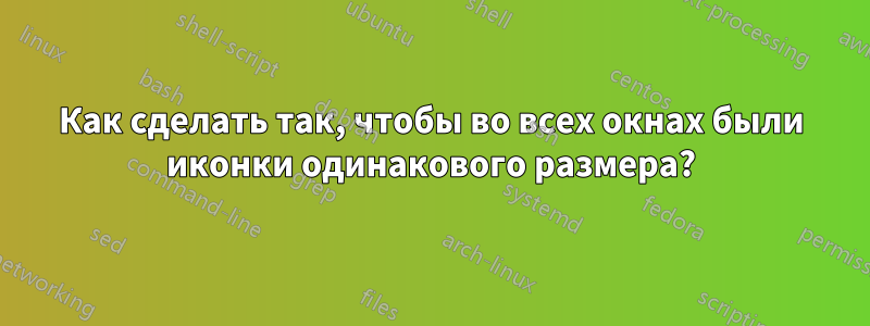 Как сделать так, чтобы во всех окнах были иконки одинакового размера?