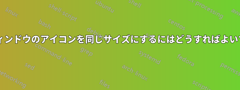 すべてのウィンドウのアイコンを同じサイズにするにはどうすればよいでしょうか?