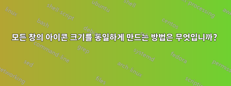 모든 창의 아이콘 크기를 동일하게 만드는 방법은 무엇입니까?