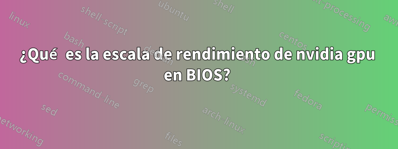 ¿Qué es la escala de rendimiento de nvidia gpu en BIOS?