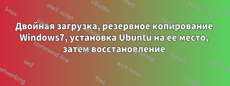 Двойная загрузка, резервное копирование Windows7, установка Ubuntu на ее место, затем восстановление