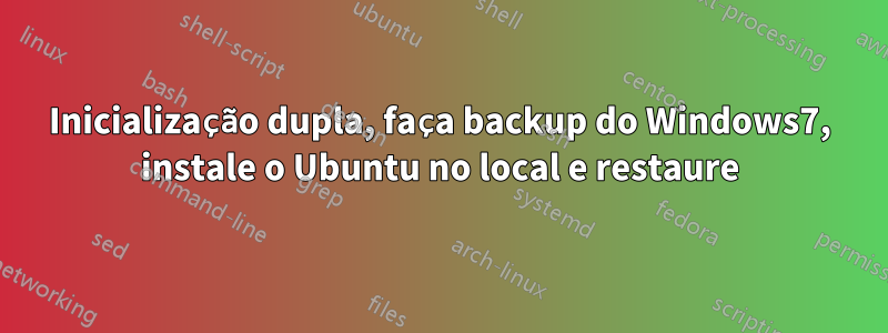 Inicialização dupla, faça backup do Windows7, instale o Ubuntu no local e restaure