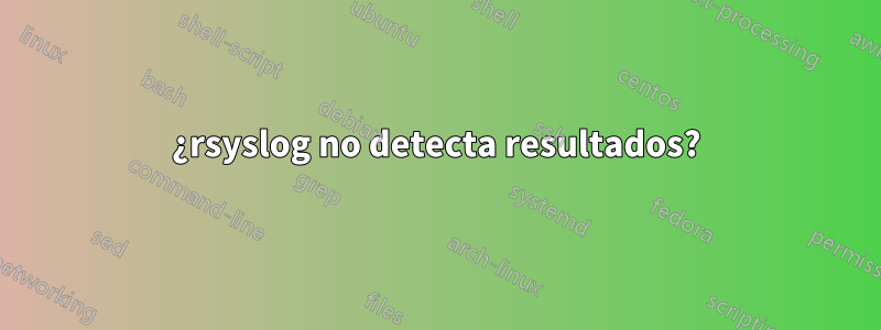 ¿rsyslog no detecta resultados?