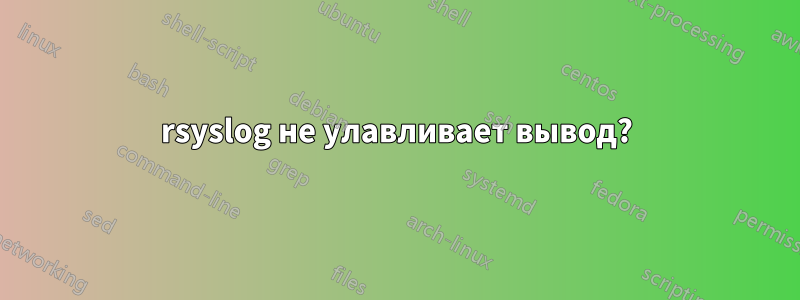 rsyslog не улавливает вывод?