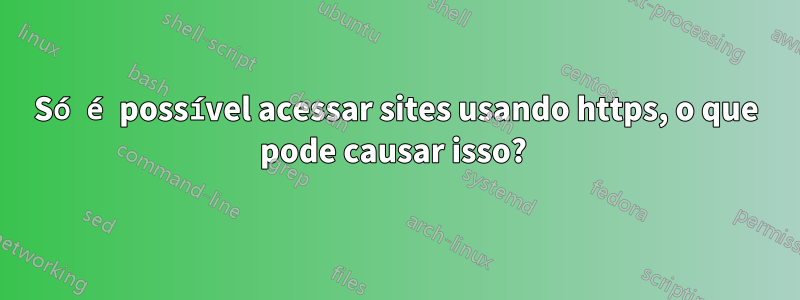 Só é possível acessar sites usando https, o que pode causar isso? 