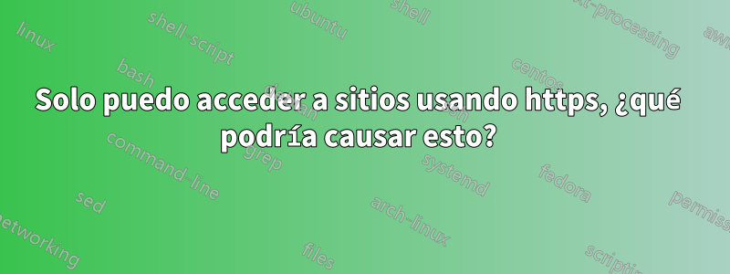 Solo puedo acceder a sitios usando https, ¿qué podría causar esto? 