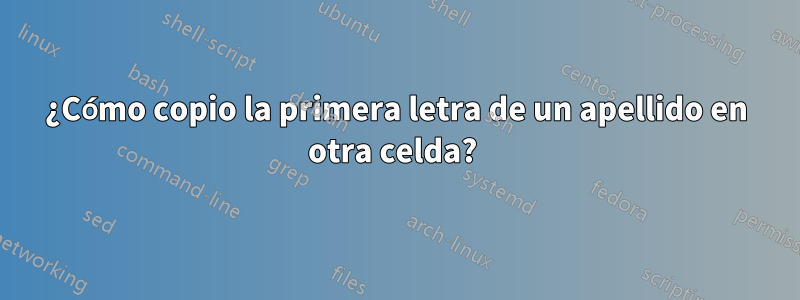 ¿Cómo copio la primera letra de un apellido en otra celda? 