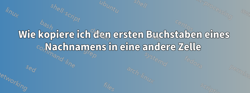 Wie kopiere ich den ersten Buchstaben eines Nachnamens in eine andere Zelle 