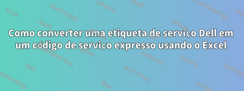 Como converter uma etiqueta de serviço Dell em um código de serviço expresso usando o Excel