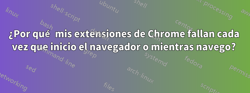 ¿Por qué mis extensiones de Chrome fallan cada vez que inicio el navegador o mientras navego?