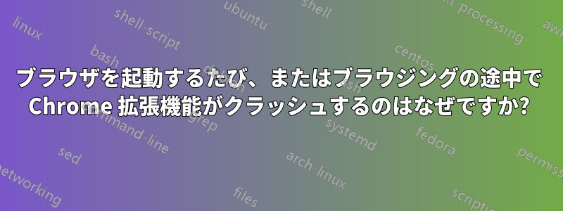 ブラウザを起動するたび、またはブラウジングの途中で Chrome 拡張機能がクラッシュするのはなぜですか?