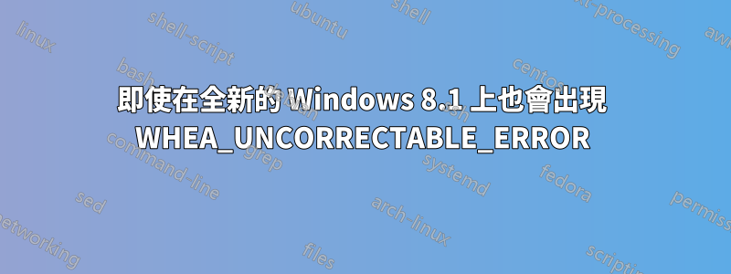 即使在全新的 Windows 8.1 上也會出現 WHEA_UNCORRECTABLE_ERROR