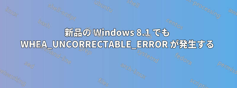 新品の Windows 8.1 でも WHEA_UNCORRECTABLE_ERROR が発生する