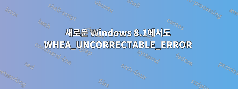 새로운 Windows 8.1에서도 WHEA_UNCORRECTABLE_ERROR