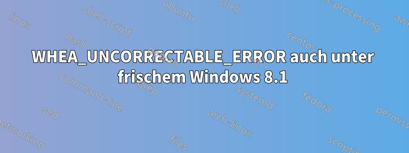 WHEA_UNCORRECTABLE_ERROR auch unter frischem Windows 8.1