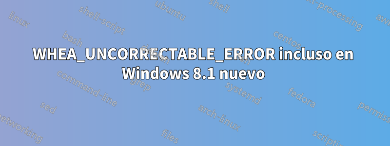 WHEA_UNCORRECTABLE_ERROR incluso en Windows 8.1 nuevo