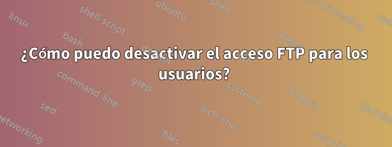 ¿Cómo puedo desactivar el acceso FTP para los usuarios?